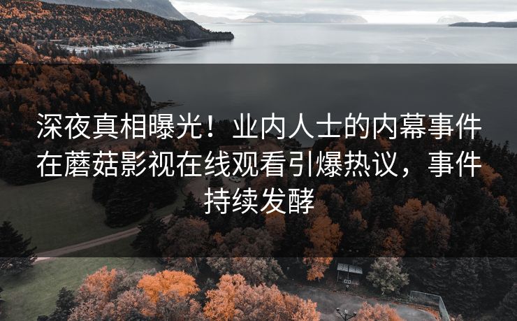 深夜真相曝光！业内人士的内幕事件在蘑菇影视在线观看引爆热议，事件持续发酵