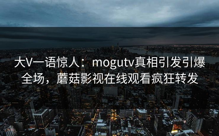 大V一语惊人：mogutv真相引发引爆全场，蘑菇影视在线观看疯狂转发