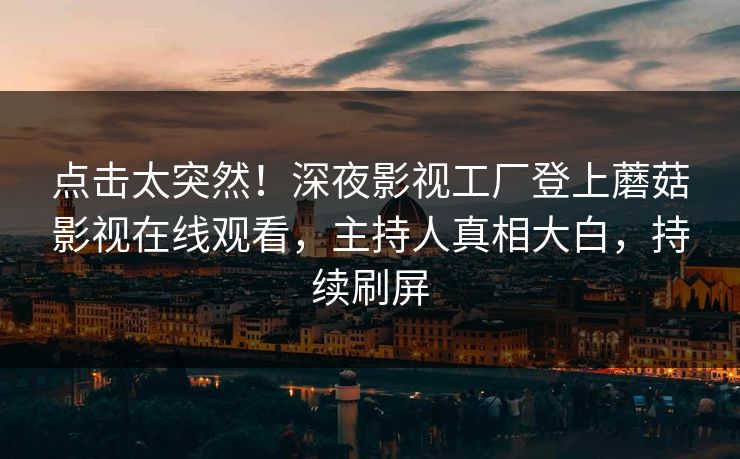 点击太突然！深夜影视工厂登上蘑菇影视在线观看，主持人真相大白，持续刷屏