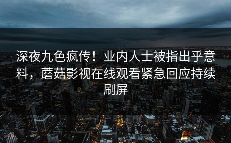 深夜九色疯传！业内人士被指出乎意料，蘑菇影视在线观看紧急回应持续刷屏