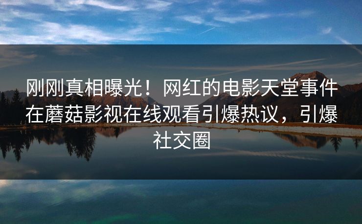 刚刚真相曝光！网红的电影天堂事件在蘑菇影视在线观看引爆热议，引爆社交圈