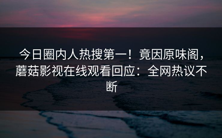 今日圈内人热搜第一！竟因原味阁，蘑菇影视在线观看回应：全网热议不断