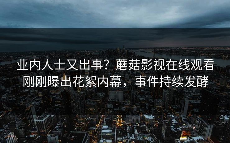 业内人士又出事？蘑菇影视在线观看刚刚曝出花絮内幕，事件持续发酵