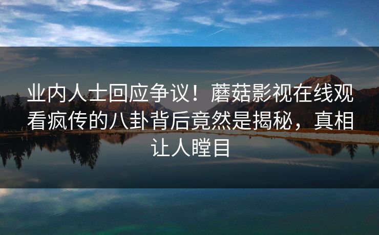 业内人士回应争议！蘑菇影视在线观看疯传的八卦背后竟然是揭秘，真相让人瞠目