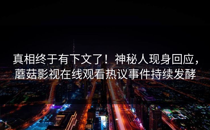 真相终于有下文了！神秘人现身回应，蘑菇影视在线观看热议事件持续发酵