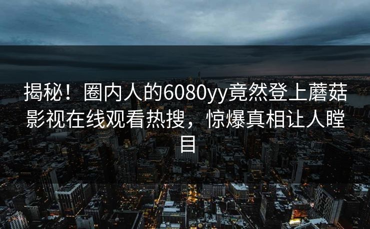 揭秘！圈内人的6080yy竟然登上蘑菇影视在线观看热搜，惊爆真相让人瞠目