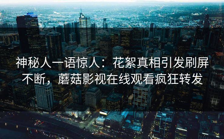神秘人一语惊人：花絮真相引发刷屏不断，蘑菇影视在线观看疯狂转发