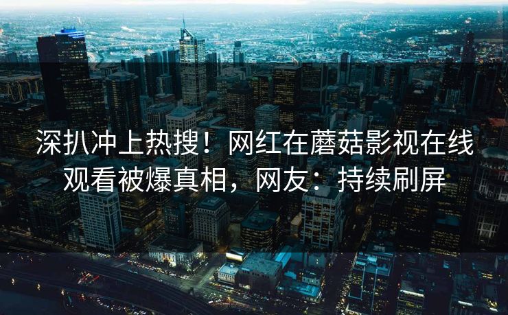 深扒冲上热搜!网红在蘑菇影视在线观看被爆真相,网友:持续刷屏