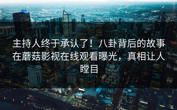 主持人终于承认了！八卦背后的故事在蘑菇影视在线观看曝光，真相让人瞠目