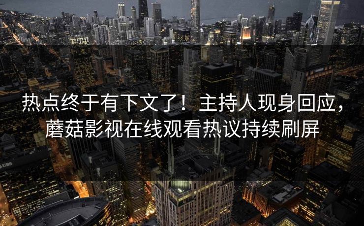 热点终于有下文了！主持人现身回应，蘑菇影视在线观看热议持续刷屏