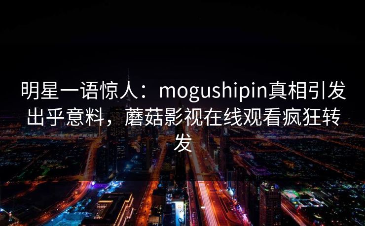 明星一语惊人:mogushipin真相引发出乎意料,蘑菇影视在线观看疯狂转发 明星一语惊人:mogushipin真相引发出乎意料,蘑菇影视在线观看疯狂转发