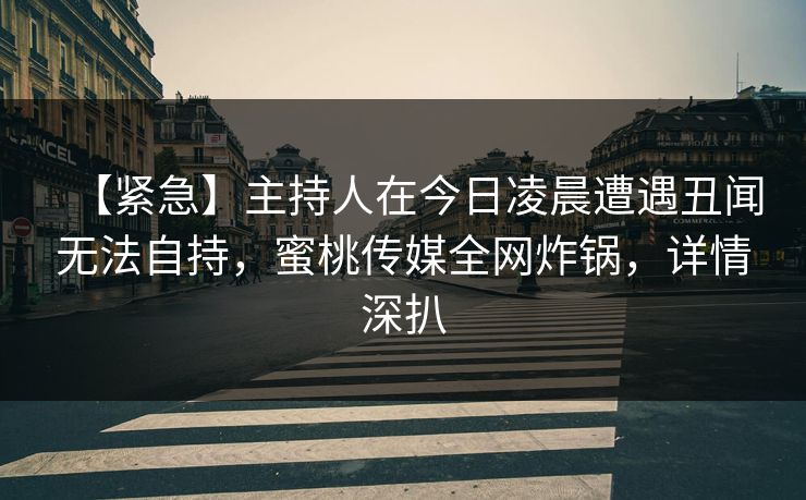 【紧急】主持人在今日凌晨遭遇丑闻无法自持,蜜桃传媒全网炸锅,详情深扒 【紧急】主持人在今日凌晨遭遇丑闻无法自持,蜜桃传媒全网炸锅,详情深扒