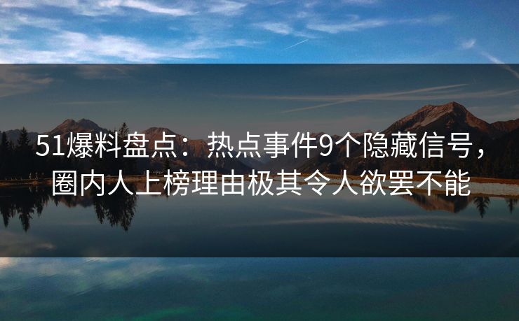 51爆料盘点:热点事件9个隐藏信号,圈内人上榜理由极其令人欲罢不能