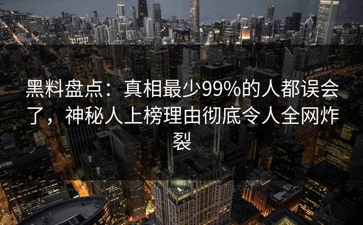 黑料盘点：真相最少99%的人都误会了，神秘人上榜理由彻底令人全网炸裂