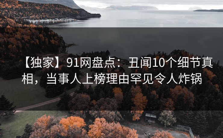 【独家】91网盘点:丑闻10个细节真相,当事人上榜理由罕见令人炸锅