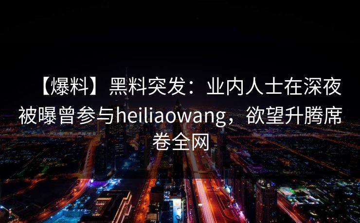 【爆料】黑料突发:业内人士在深夜被曝曾参与heiliaowang,欲望升腾席卷全网