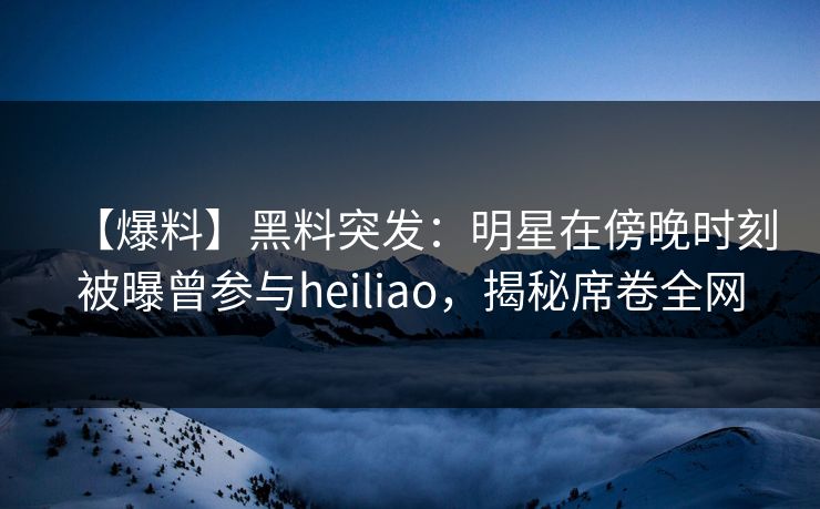 【爆料】黑料突发:明星在傍晚时刻被曝曾参与heiliao,揭秘席卷全网 【爆料】黑料突发:明星在傍晚时刻被曝曾参与heiliao,揭秘席卷全网