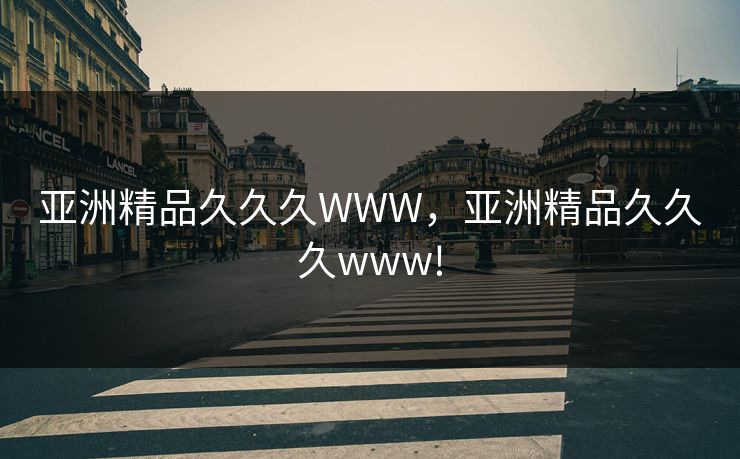 亚洲精品久久久WWW，亚洲精品久久久www!