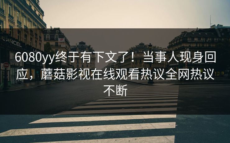 6080yy终于有下文了！当事人现身回应，蘑菇影视在线观看热议全网热议不断