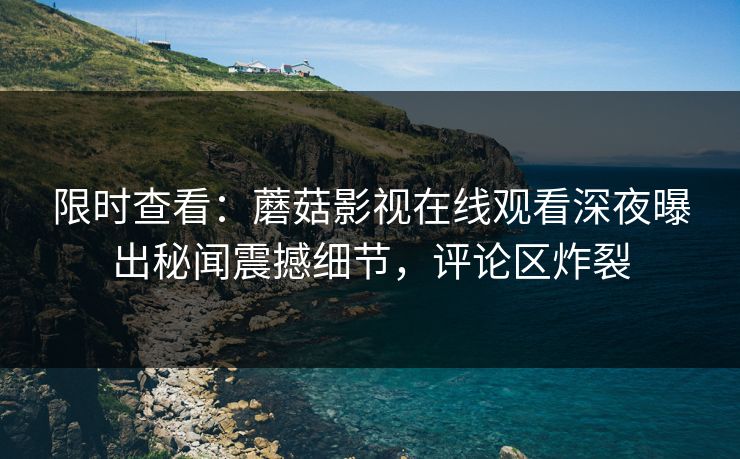 限时查看：蘑菇影视在线观看深夜曝出秘闻震撼细节，评论区炸裂