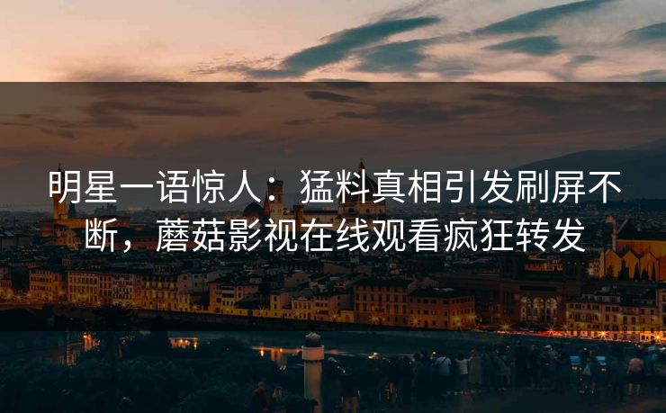 明星一语惊人：猛料真相引发刷屏不断，蘑菇影视在线观看疯狂转发