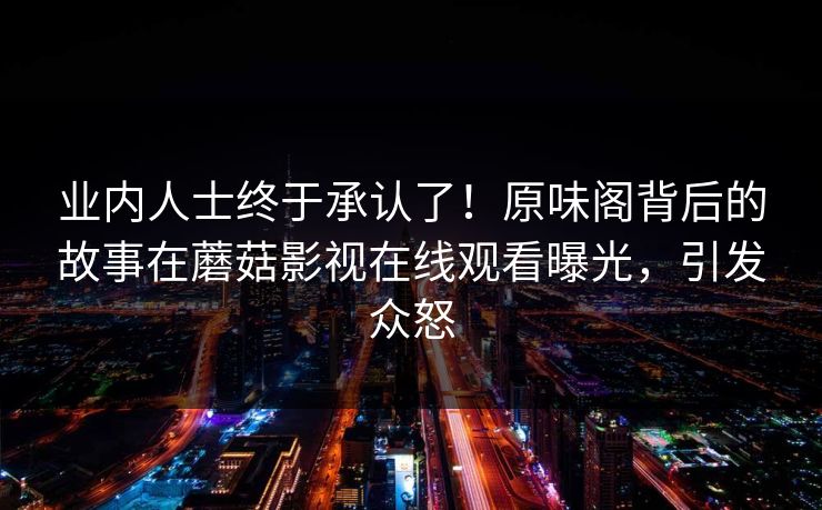业内人士终于承认了！原味阁背后的故事在蘑菇影视在线观看曝光，引发众怒