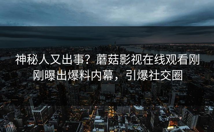 神秘人又出事？蘑菇影视在线观看刚刚曝出爆料内幕，引爆社交圈
