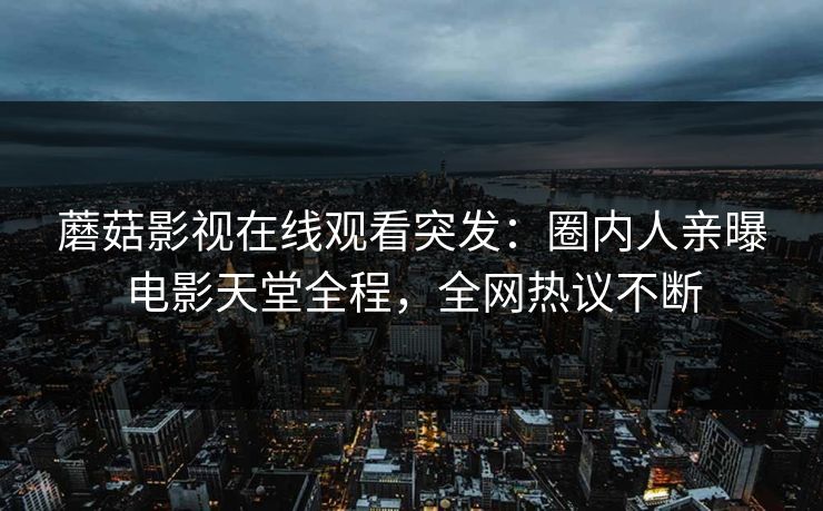 蘑菇影视在线观看突发：圈内人亲曝电影天堂全程，全网热议不断