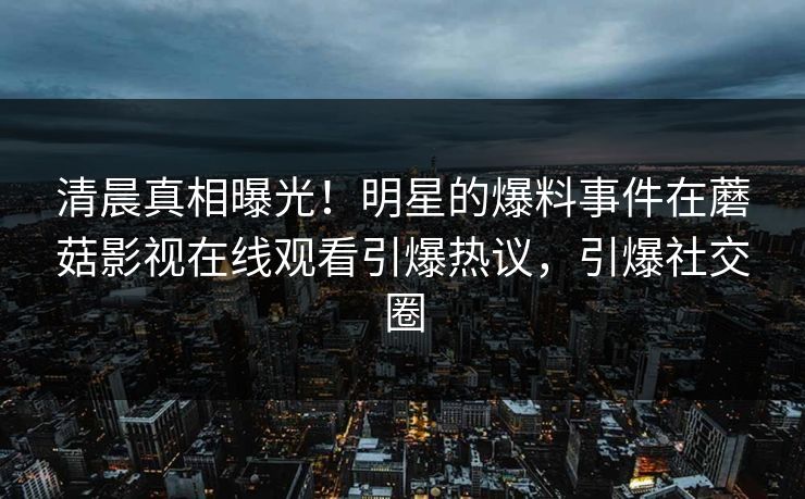 清晨真相曝光！明星的爆料事件在蘑菇影视在线观看引爆热议，引爆社交圈