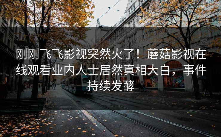 刚刚飞飞影视突然火了！蘑菇影视在线观看业内人士居然真相大白，事件持续发酵