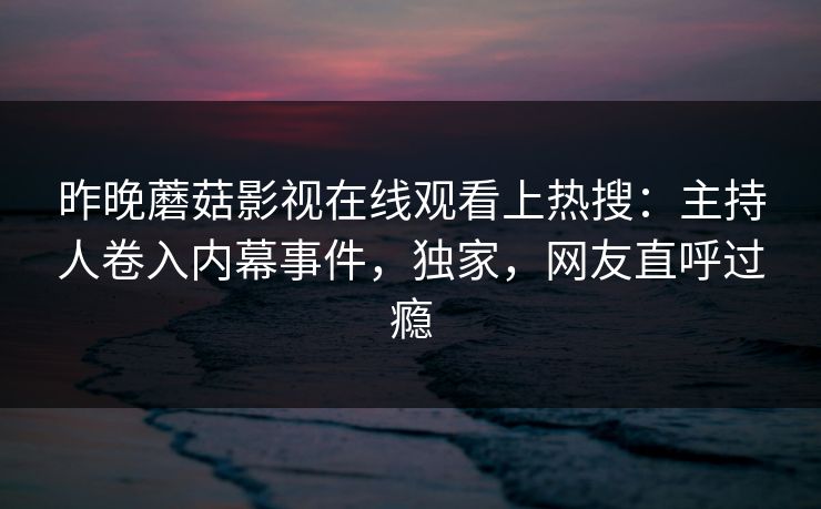 昨晚蘑菇影视在线观看上热搜：主持人卷入内幕事件，独家，网友直呼过瘾