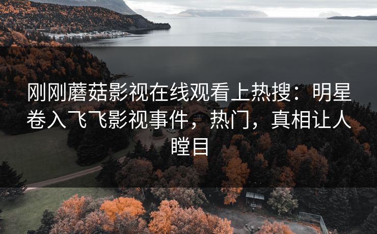 刚刚蘑菇影视在线观看上热搜：明星卷入飞飞影视事件，热门，真相让人瞠目