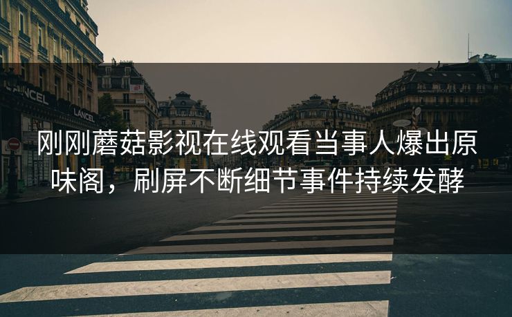 刚刚蘑菇影视在线观看当事人爆出原味阁，刷屏不断细节事件持续发酵