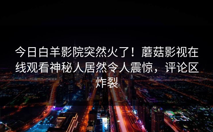 今日白羊影院突然火了！蘑菇影视在线观看神秘人居然令人震惊，评论区炸裂