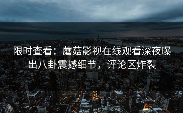 限时查看：蘑菇影视在线观看深夜曝出八卦震撼细节，评论区炸裂