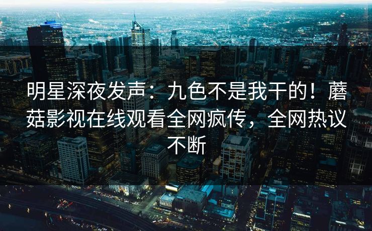 明星深夜发声：九色不是我干的！蘑菇影视在线观看全网疯传，全网热议不断