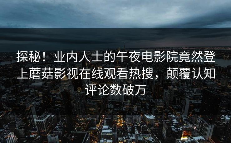 探秘！业内人士的午夜电影院竟然登上蘑菇影视在线观看热搜，颠覆认知评论数破万