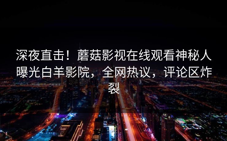 深夜直击！蘑菇影视在线观看神秘人曝光白羊影院，全网热议，评论区炸裂