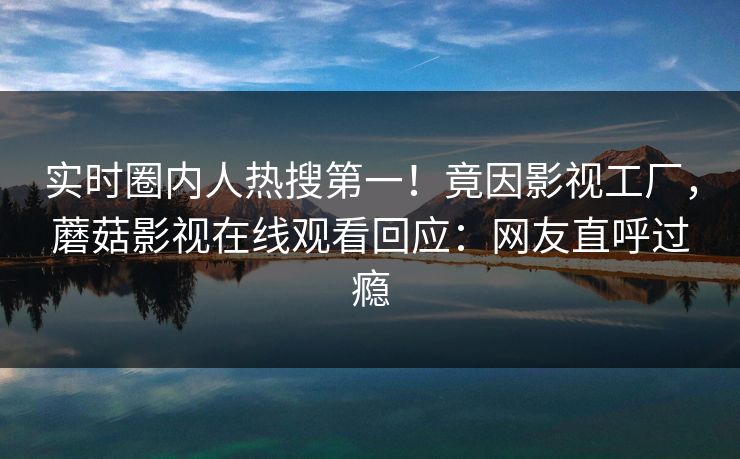 实时圈内人热搜第一！竟因影视工厂，蘑菇影视在线观看回应：网友直呼过瘾