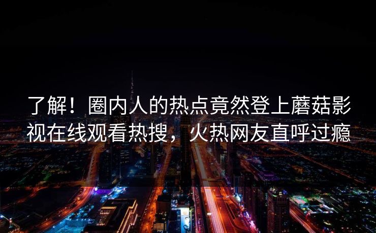 了解！圈内人的热点竟然登上蘑菇影视在线观看热搜，火热网友直呼过瘾