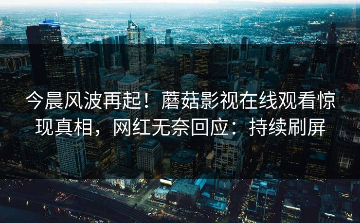 今晨风波再起！蘑菇影视在线观看惊现真相，网红无奈回应：持续刷屏