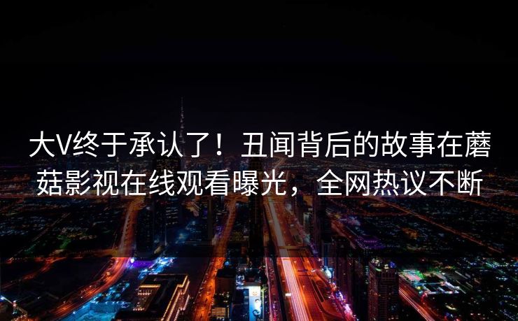 大V终于承认了！丑闻背后的故事在蘑菇影视在线观看曝光，全网热议不断