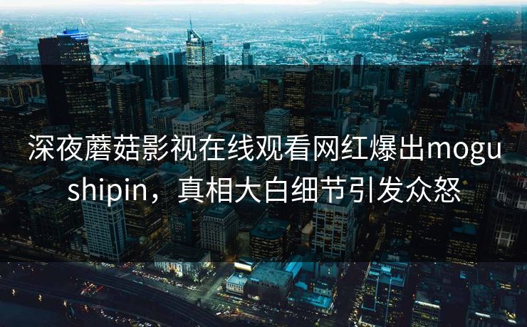 深夜蘑菇影视在线观看网红爆出mogushipin，真相大白细节引发众怒