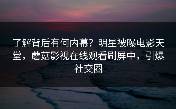 了解背后有何内幕？明星被曝电影天堂，蘑菇影视在线观看刷屏中，引爆社交圈