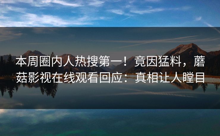 本周圈内人热搜第一！竟因猛料，蘑菇影视在线观看回应：真相让人瞠目