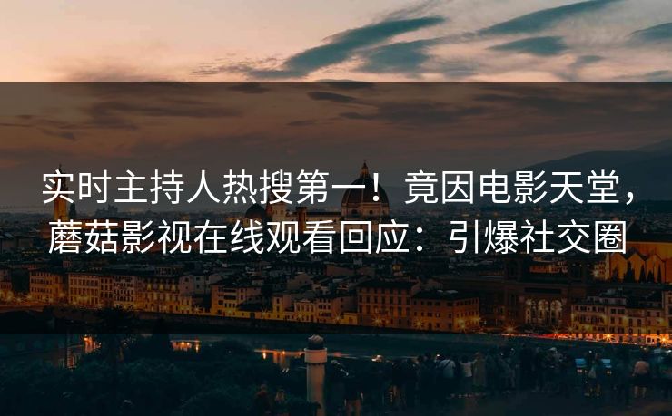 实时主持人热搜第一！竟因电影天堂，蘑菇影视在线观看回应：引爆社交圈