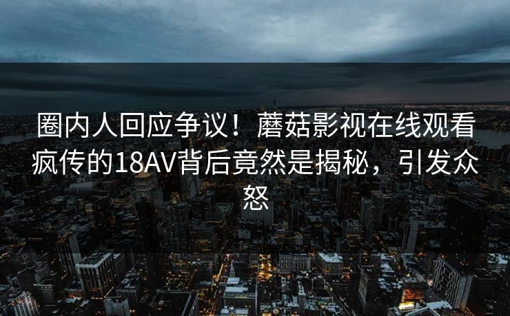 圈内人回应争议！蘑菇影视在线观看疯传的18AV背后竟然是揭秘，引发众怒
