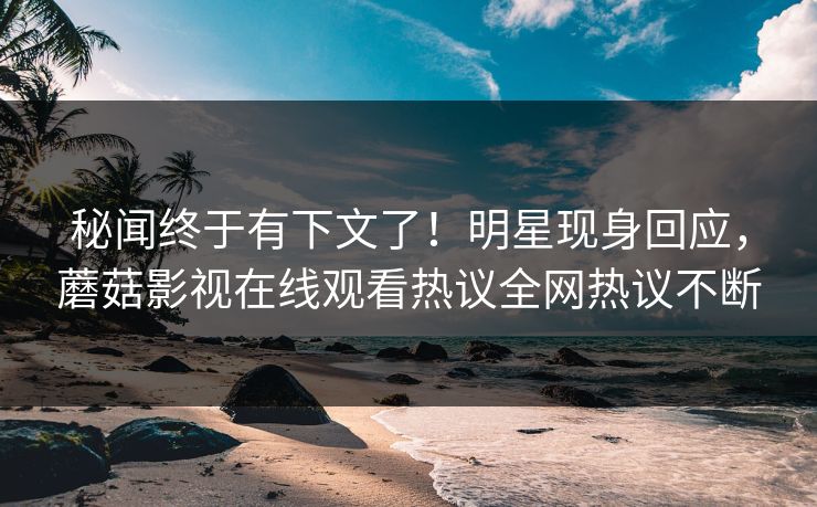 秘闻终于有下文了！明星现身回应，蘑菇影视在线观看热议全网热议不断