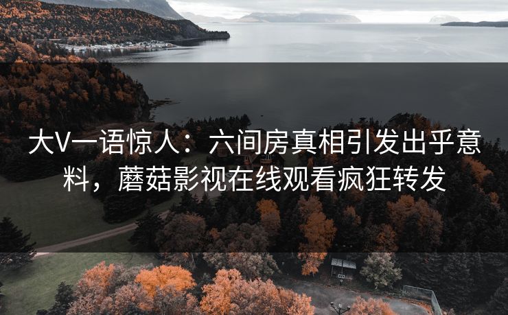 大V一语惊人：六间房真相引发出乎意料，蘑菇影视在线观看疯狂转发
