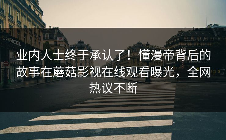 业内人士终于承认了！懂漫帝背后的故事在蘑菇影视在线观看曝光，全网热议不断